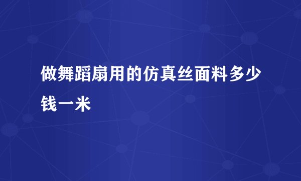做舞蹈扇用的仿真丝面料多少钱一米