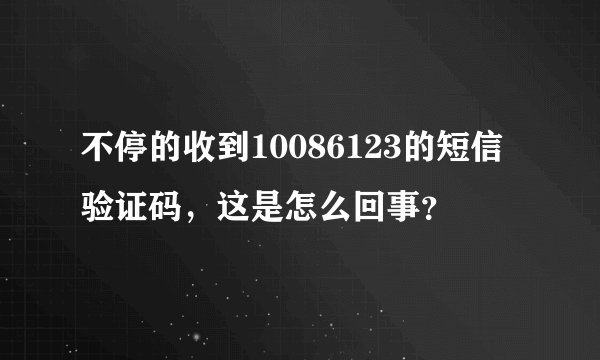 不停的收到10086123的短信验证码，这是怎么回事？