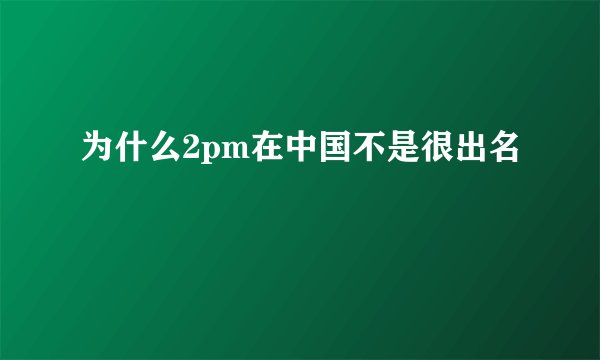 为什么2pm在中国不是很出名