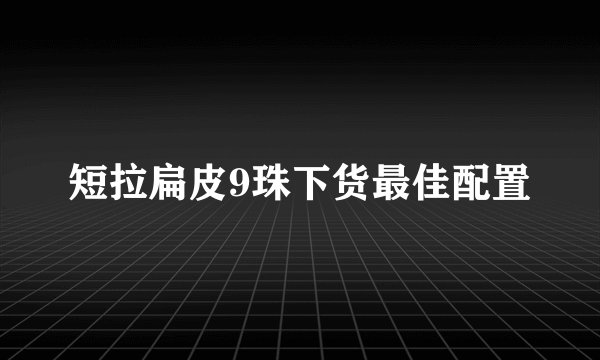 短拉扁皮9珠下货最佳配置