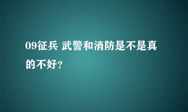09征兵 武警和消防是不是真的不好？