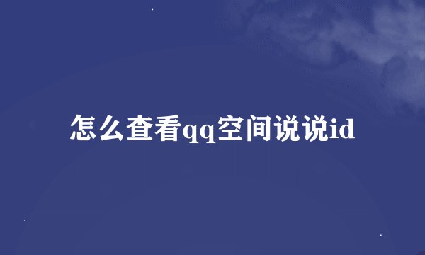 怎么查看qq空间说说id