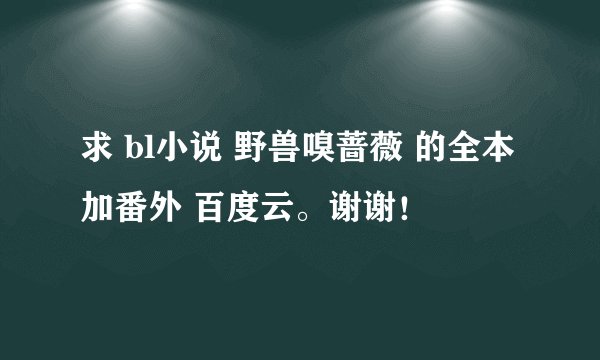 求 bl小说 野兽嗅蔷薇 的全本加番外 百度云。谢谢！