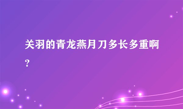 关羽的青龙燕月刀多长多重啊？