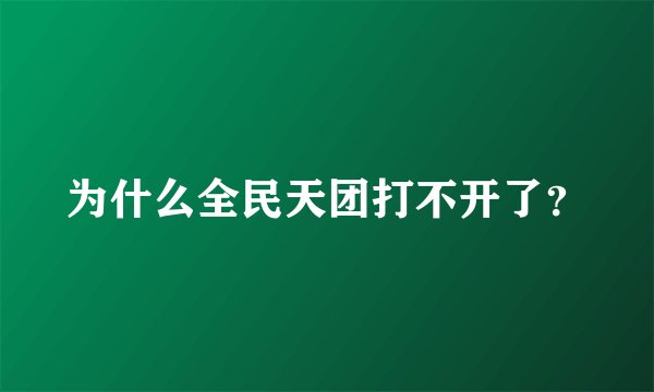 为什么全民天团打不开了？