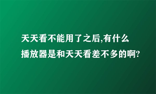 天天看不能用了之后,有什么播放器是和天天看差不多的啊?