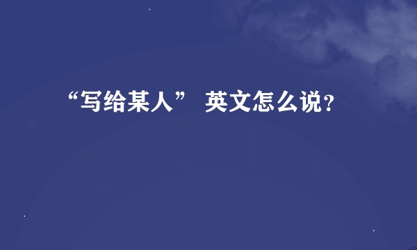 “写给某人” 英文怎么说？