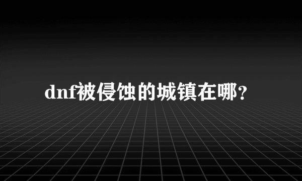 dnf被侵蚀的城镇在哪？