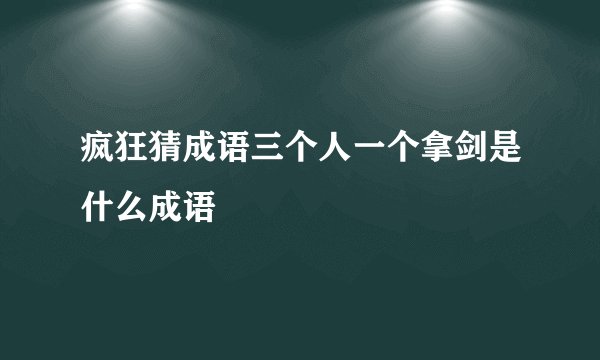 疯狂猜成语三个人一个拿剑是什么成语