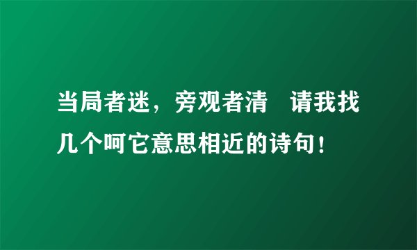 当局者迷，旁观者清   请我找几个呵它意思相近的诗句！