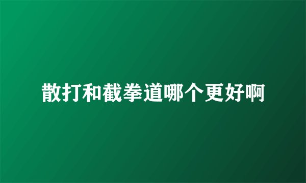散打和截拳道哪个更好啊