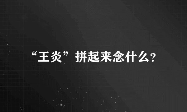 “王炎”拼起来念什么？