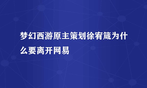 梦幻西游原主策划徐宥箴为什么要离开网易