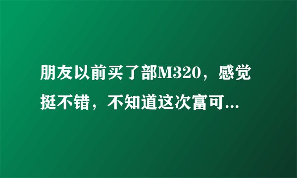 朋友以前买了部M320，感觉挺不错，不知道这次富可视糖果手机怎么样？