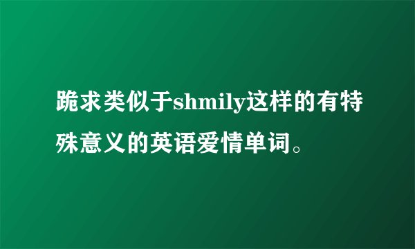 跪求类似于shmily这样的有特殊意义的英语爱情单词。