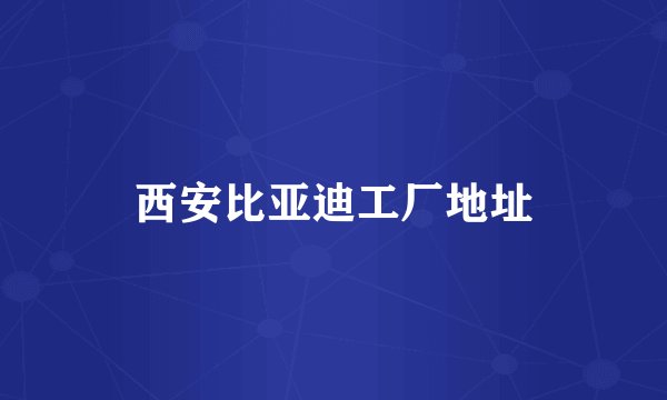西安比亚迪工厂地址