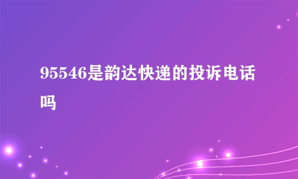 95546是韵达快递的投诉电话吗