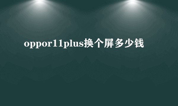 oppor11plus换个屏多少钱