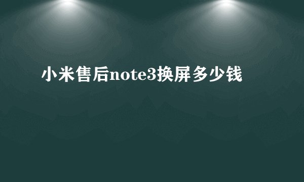 小米售后note3换屏多少钱