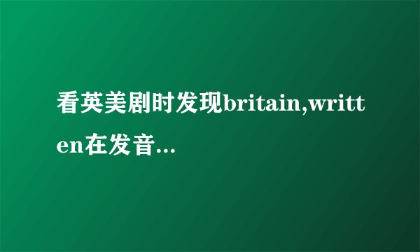 看英美剧时发现britain,written在发音时,/t/好像听不到,只听到鼻音?这是什么发音规则?