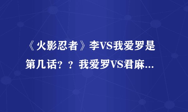 《火影忍者》李VS我爱罗是第几话？？我爱罗VS君麻吕是在第几话？？急！