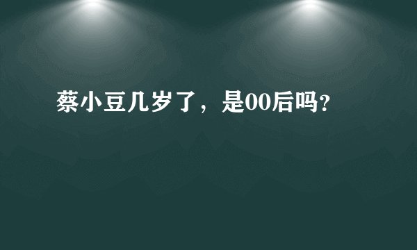 蔡小豆几岁了，是00后吗？