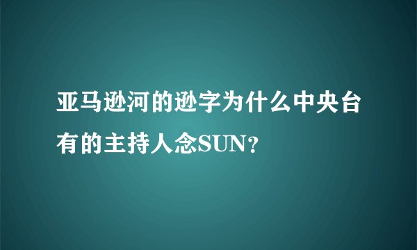 亚马逊河的逊字为什么中央台有的主持人念SUN？