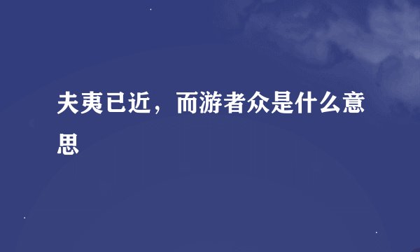 夫夷已近,而游者众是什么意思