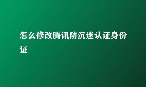 怎么修改腾讯防沉迷认证身份证
