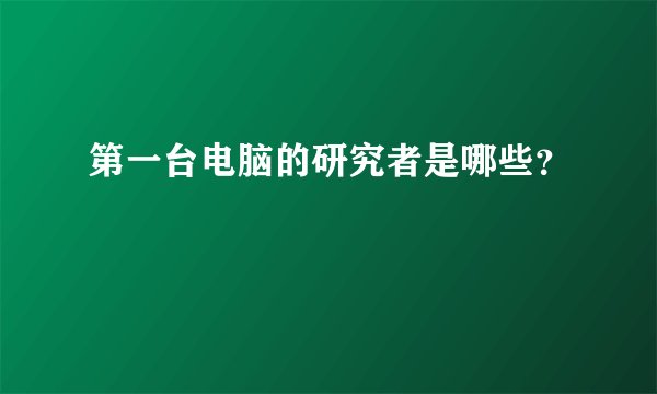 第一台电脑的研究者是哪些？