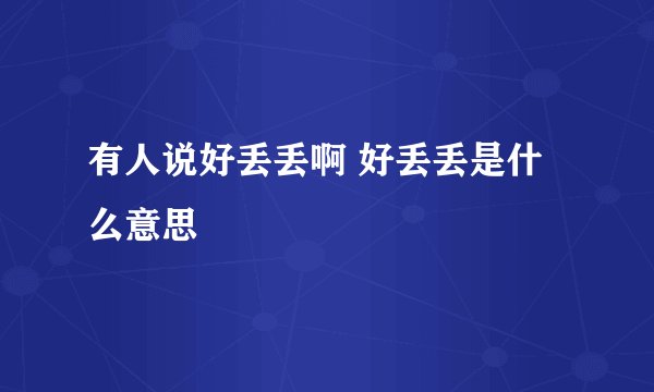 有人说好丢丢啊 好丢丢是什么意思