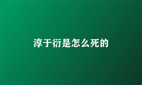 淳于衍是怎么死的