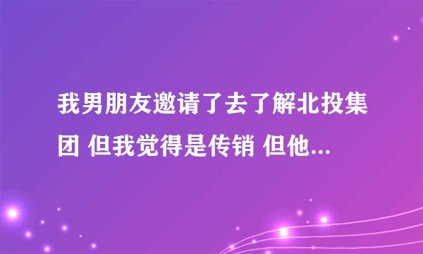 我男朋友邀请了去了解北投集团 但我觉得是传销 但他说要了解7天时间