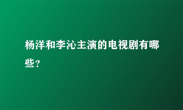 杨洋和李沁主演的电视剧有哪些？
