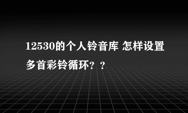 12530的个人铃音库 怎样设置多首彩铃循环？？