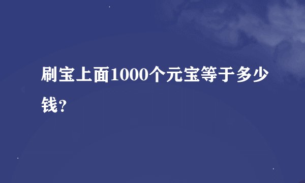 刷宝上面1000个元宝等于多少钱？
