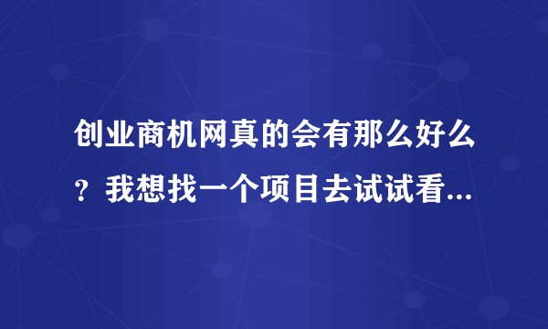 创业商机网真的会有那么好么？我想找一个项目去试试看，有没有这样的项目 ？
