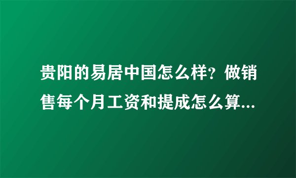 贵阳的易居中国怎么样？做销售每个月工资和提成怎么算的？希望大家帮帮忙。谢谢了