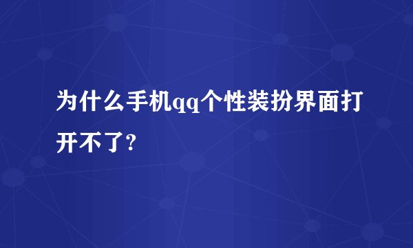 为什么手机qq个性装扮界面打开不了?