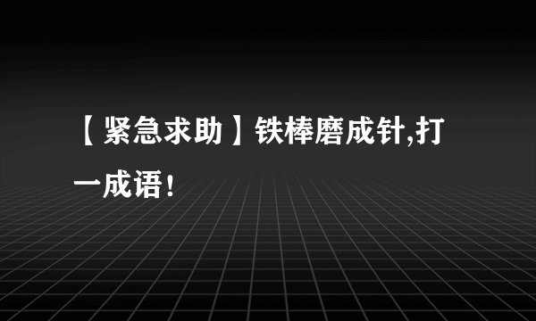 【紧急求助】铁棒磨成针,打一成语！