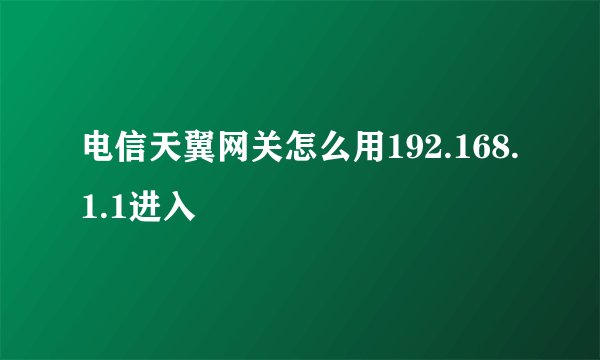 电信天翼网关怎么用192.168.1.1进入