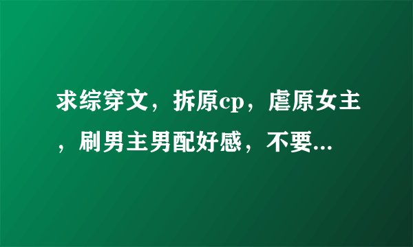 求综穿文，拆原cp，虐原女主，刷男主男配好感，不要耽美的，类似于退散吧，灰姑娘或者夺爱游戏的小说