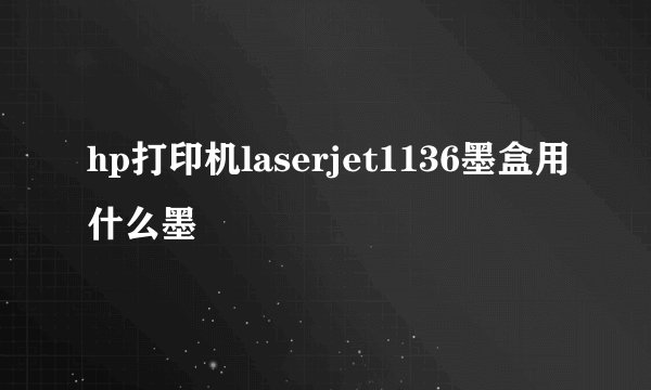 hp打印机laserjet1136墨盒用什么墨
