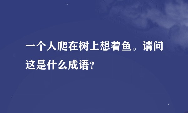 一个人爬在树上想着鱼。请问这是什么成语？