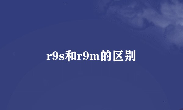 r9s和r9m的区别