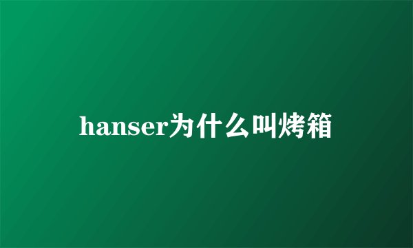 hanser为什么叫烤箱