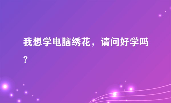 我想学电脑绣花，请问好学吗？