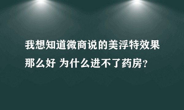 我想知道微商说的美浮特效果那么好 为什么进不了药房？