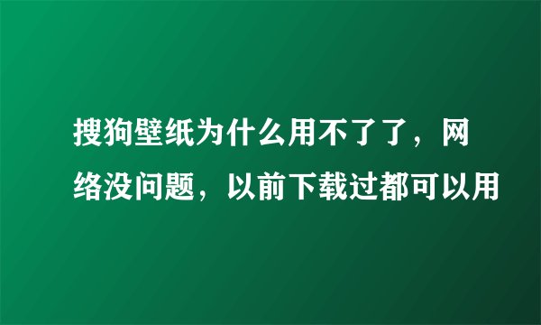 搜狗壁纸为什么用不了了，网络没问题，以前下载过都可以用