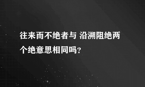 往来而不绝者与 沿溯阻绝两个绝意思相同吗？